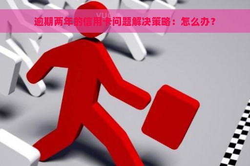 逾期两年的信用卡问题解决策略：怎么办？