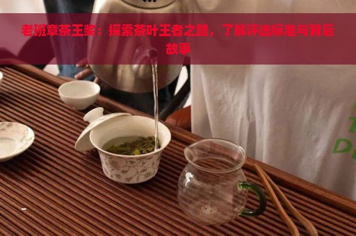 老班章茶王奖：探索茶叶王者之路，了解评选标准与背后故事