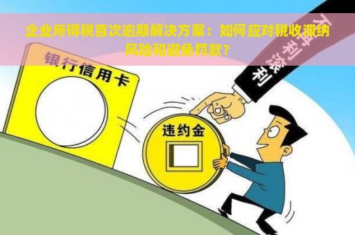 企业所得税首次逾期解决方案：如何应对税收滞纳风险和避免罚款？