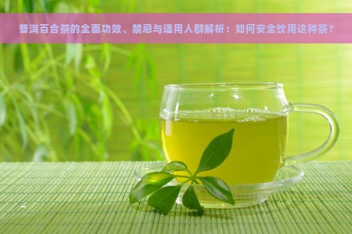 普洱百合茶的全面功效、禁忌与适用人群解析：如何安全饮用这种茶？