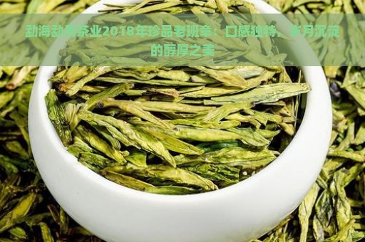 勐海勐易茶业2018年珍品老班章：口感独特，岁月沉淀的醇厚之美