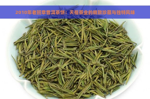 2010年老班章普洱茶饼：天福茶业的精致珍藏与独特风味