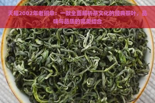 天福2002年老班章：一款全面解析茶文化的经典茶叶，品味与品质的完美结合