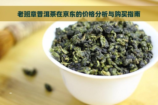 老班章普洱茶在京东的价格分析与购买指南