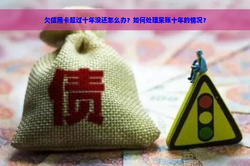 欠信用卡超过十年没还怎么办？如何处理呆账十年的情况？