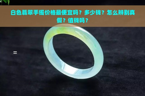 白色翡翠手镯价格最便宜吗？多少钱？怎么辨别真假？值钱吗？