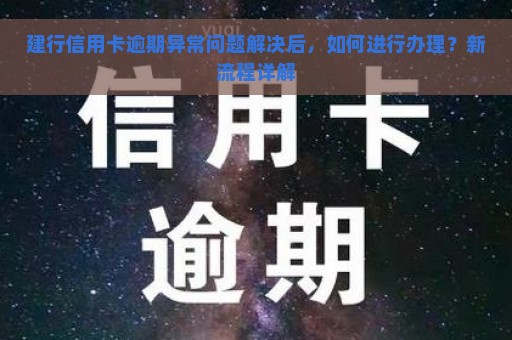 建行信用卡逾期异常问题解决后，如何进行办理？新流程详解