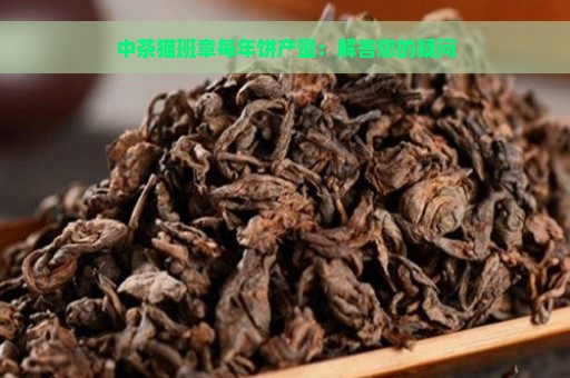 中茶猫班章每年饼产量：解答您的疑问