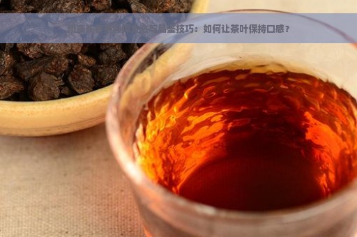 班章头春茶的保方法与品鉴技巧：如何让茶叶保持口感？