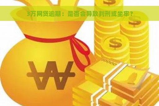 3万网贷逾期：是否会导致判刑或坐牢？