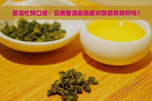 普洱忙肺口感：云南普洱茶熟茶对肺部养肺好吗？