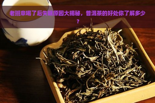 老班章喝了后失眠原因大揭秘，普洱茶的好处你了解多少？