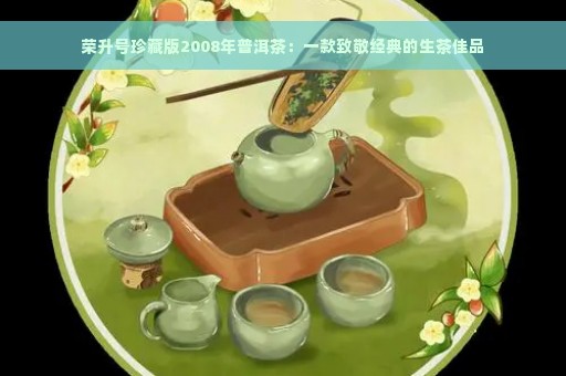 荣升号珍藏版2008年普洱茶：一款致敬经典的生茶佳品