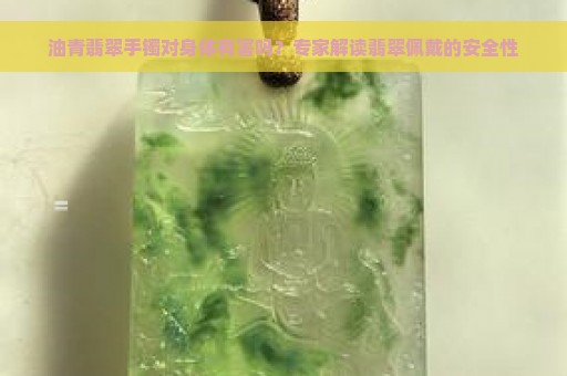 油青翡翠手镯对身体有害吗？专家解读翡翠佩戴的安全性