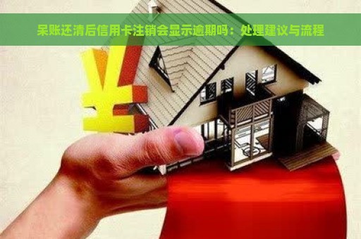 呆账还清后信用卡注销会显示逾期吗：处理建议与流程