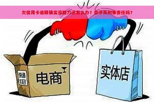 欠信用卡逾期确实没能力还怎么办？会涉及刑事责任吗？