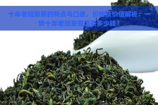 十年老班章茶的特点与口感，价格及价值解析：一饼十年老班章普洱茶多少钱？