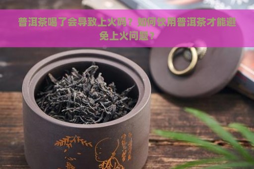 普洱茶喝了会导致上火吗？如何饮用普洱茶才能避免上火问题？