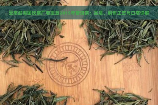 云南勐海国饮茶厂老班章2015年普洱茶：品质、制作工艺与口感详解