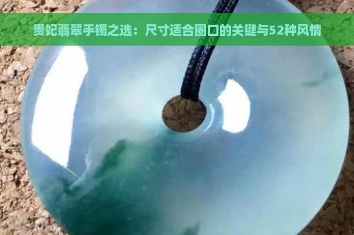 贵妃翡翠手镯之选：尺寸适合圈口的关键与52种风情