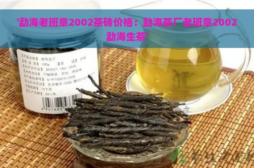 '勐海老班章2002茶砖价格：勐海茶厂老班章2002勐海生茶'