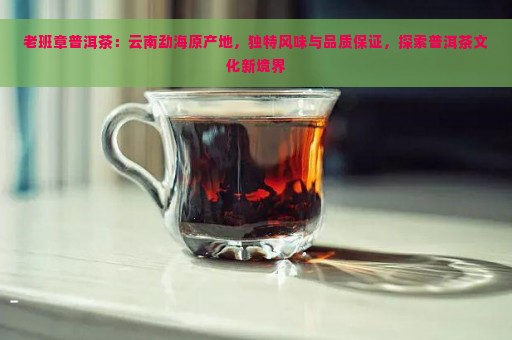 老班章普洱茶：云南勐海原产地，独特风味与品质保证，探索普洱茶文化新境界