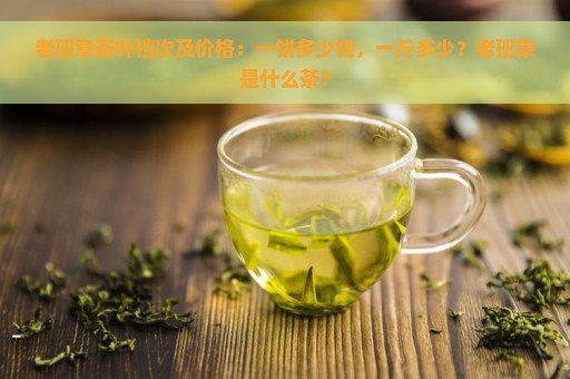 老班章茶叶档次及价格：一饼多少钱，一斤多少？老班章是什么茶？