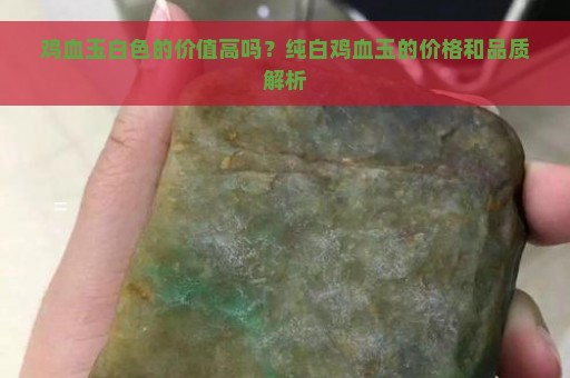 鸡血玉白色的价值高吗？纯白鸡血玉的价格和品质解析