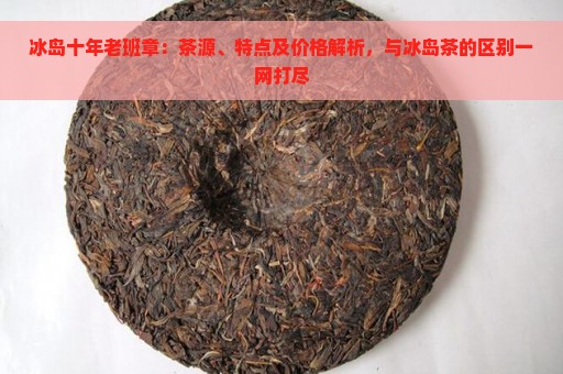 冰岛十年老班章：茶源、特点及价格解析，与冰岛茶的区别一网打尽