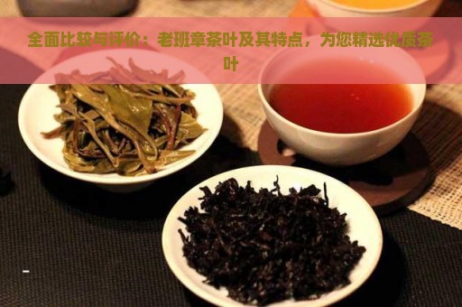 全面比较与评价：老班章茶叶及其特点，为您精选优质茶叶