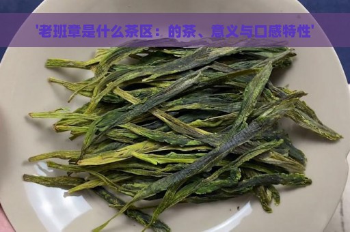 '老班章是什么茶区：的茶、意义与口感特性'