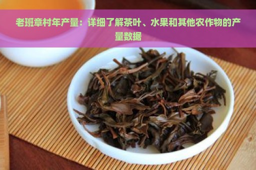 老班章村年产量：详细了解茶叶、水果和其他农作物的产量数据