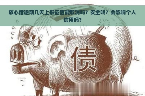 放心借逾期几天上报征信能取消吗？安全吗？会影响个人信用吗？