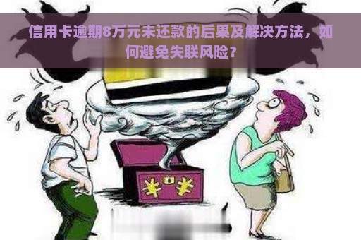 信用卡逾期8万元未还款的后果及解决方法，如何避免失联风险？