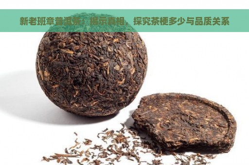 新老班章普洱茶：揭示真相，探究茶梗多少与品质关系