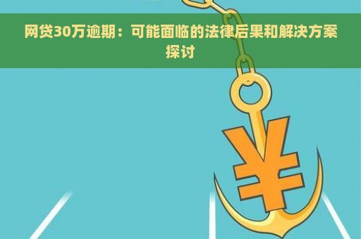 网贷30万逾期：可能面临的法律后果和解决方案探讨