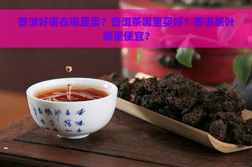 普洱好喝在哪里卖？普洱茶哪里买好？普洱茶叶哪里便宜？