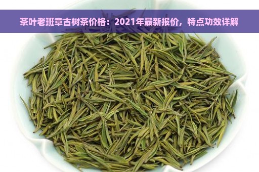 茶叶老班章古树茶价格：2021年最新报价，特点功效详解