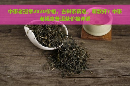 中茶老班章2020价格，古树茶精选，哪款好？中茶老班章普洱茶价格详解