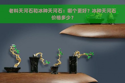 老料天河石和冰种天河石：哪个更好？冰种天河石价格多少？