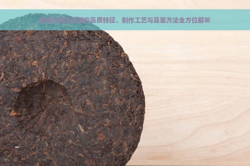 新普洱茶紧压茶的品质特征、制作工艺与品鉴方法全方位解析