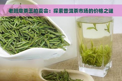 老班章茶王拍卖会：探索普洱茶市场的价格之谜