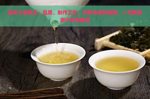 班章七星茶王：品质、制作工艺、功效与选购指南，一文解答用户所有疑问