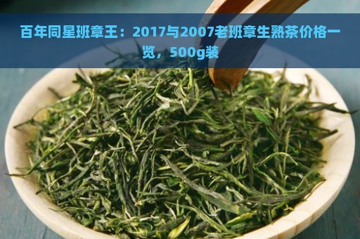 百年同星班章王：2017与2007老班章生熟茶价格一览，500g装