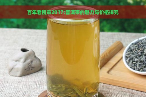 百年老班章2017:普洱茶的魅力与价格探究