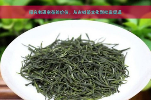 探究老班章茶的价位，从古树茶文化到批发渠道