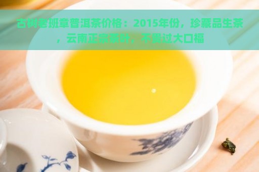 古树老班章普洱茶价格：2015年份，珍藏品生茶，云南正宗茶叶，不贵过大口福