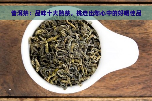 普洱茶：品味十大熟茶，挑选出您心中的好喝佳品