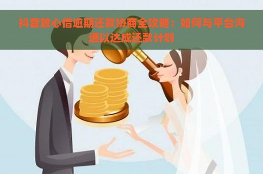 抖音放心借逾期还款协商全攻略：如何与平台沟通以达成还款计划