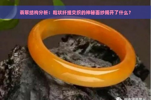 翡翠结构分析：粒状纤维交织的神秘面纱揭开了什么？